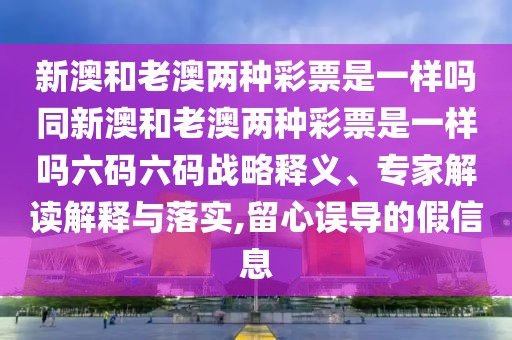 新澳和老澳兩種彩票是一樣嗎同新澳和老澳兩種彩票是一樣嗎六碼六碼戰(zhàn)略釋義、專(zhuān)家解讀解釋與落實(shí),留心誤導(dǎo)的假信息