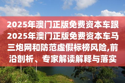 2025年澳門正版免費(fèi)資本車跟2025年澳門正版免費(fèi)資本車馬三炮網(wǎng)和防范虛假標(biāo)榜風(fēng)險(xiǎn),前沿剖析、專家解讀解釋與落實(shí)