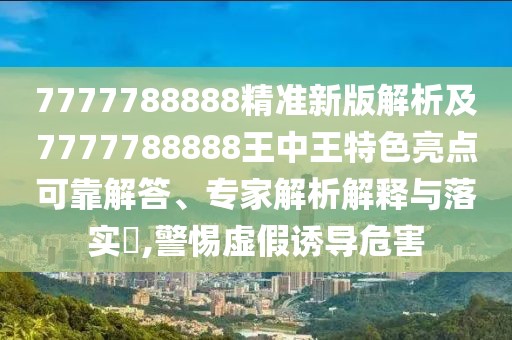 7777788888精準(zhǔn)新版解析及7777788888王中王特色亮點(diǎn)可靠解答、專家解析解釋與落實(shí)?,警惕虛假誘導(dǎo)危害