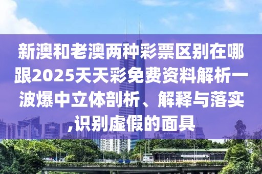 新澳和老澳兩種彩票區(qū)別在哪跟2025天天彩免費資料解析一波爆中立體剖析、解釋與落實,識別虛假的面具