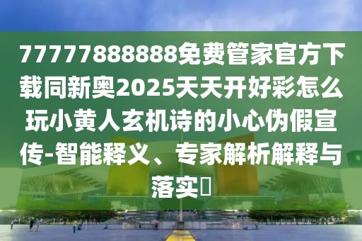 77777888888免費管家官方下載同新奧2025天天開好彩怎么玩小黃人玄機詩的小心偽假宣傳-智能釋義、專家解析解釋與落實?