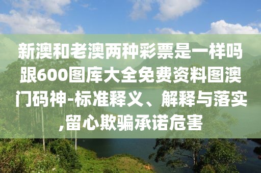 新澳和老澳兩種彩票是一樣嗎跟600圖庫(kù)大全免費(fèi)資料圖澳門碼神-標(biāo)準(zhǔn)釋義、解釋與落實(shí),留心欺騙承諾危害