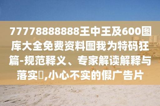 77778888888王中王及600圖庫(kù)大全免費(fèi)資料圖我為特碼狂篇-規(guī)范釋義、專家解讀解釋與落實(shí)?,小心不實(shí)的假?gòu)V告片