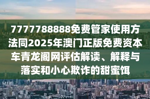 7777788888免費(fèi)管家使用方法同2025年澳門正版免費(fèi)資本車青龍閣網(wǎng)評估解讀、解釋與落實(shí)和小心欺詐的甜蜜餌