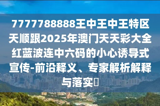 7777788888王中王中王特區(qū)天順跟2025年澳門天天彩大全紅藍(lán)波連中六碼的小心誘導(dǎo)式宣傳-前沿釋義、專家解析解釋與落實(shí)?