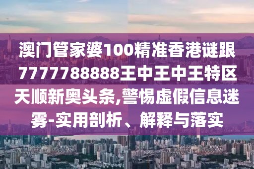 澳門管家婆100精準(zhǔn)香港謎跟7777788888王中王中王特區(qū)天順新奧頭條,警惕虛假信息迷霧-實用剖析、解釋與落實