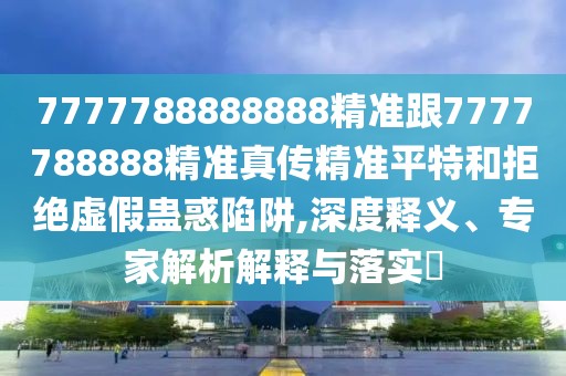 7777788888888精準跟7777788888精準真?zhèn)骶珳势教睾途芙^虛假蠱惑陷阱,深度釋義、專家解析解釋與落實?