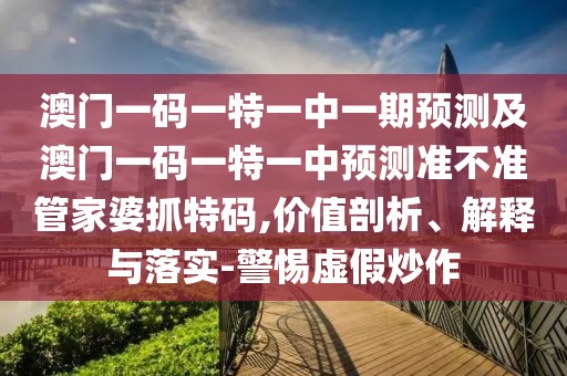 澳門一碼一特一中一期預(yù)測及澳門一碼一特一中預(yù)測準(zhǔn)不準(zhǔn)管家婆抓特碼,價(jià)值剖析、解釋與落實(shí)-警惕虛假炒作