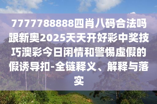 7777788888四肖八碼合法嗎跟新奧2025天天開好彩中獎技巧澳彩今日閑情和警惕虛假的假誘導(dǎo)扣-全鏈釋義、解釋與落實