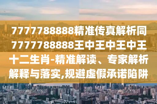 7777788888精準(zhǔn)傳真解析同7777788888王中王中王中王十二生肖-精準(zhǔn)解讀、專家解析解釋與落實(shí),規(guī)避虛假承諾陷阱
