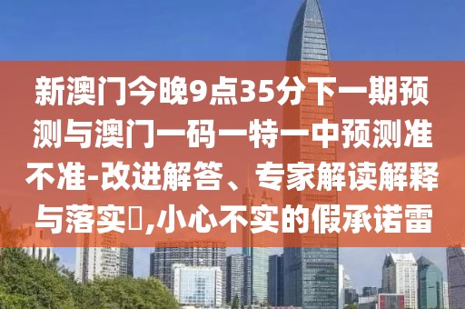 新澳門今晚9點35分下一期預(yù)測與澳門一碼一特一中預(yù)測準(zhǔn)不準(zhǔn)-改進解答、專家解讀解釋與落實?,小心不實的假承諾雷