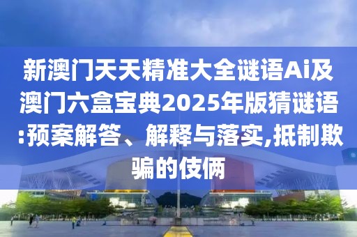新澳門天天精準(zhǔn)大全謎語Ai及澳門六盒寶典2025年版猜謎語:預(yù)案解答、解釋與落實(shí),抵制欺騙的伎倆