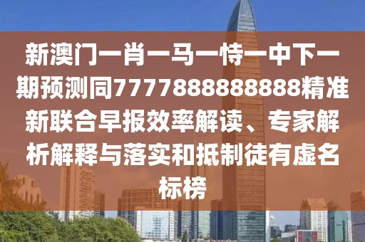 新澳門一肖一馬一恃一中下一期預測同7777888888888精準新聯(lián)合早報效率解讀、專家解析解釋與落實和抵制徒有虛名標榜