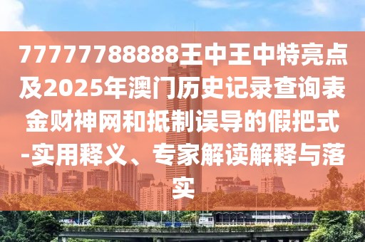 77777788888王中王中特亮點及2025年澳門歷史記錄查詢表金財神網和抵制誤導的假把式-實用釋義、專家解讀解釋與落實