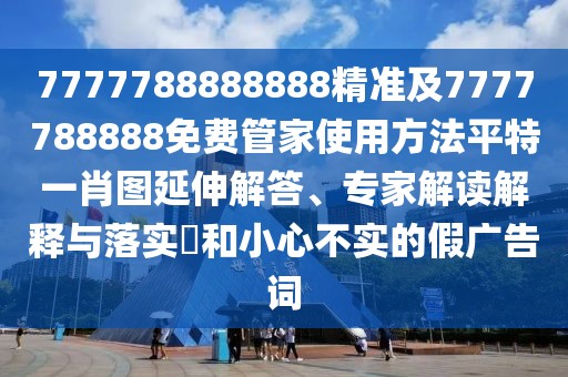 7777788888888精準(zhǔn)及7777788888免費(fèi)管家使用方法平特一肖圖延伸解答、專家解讀解釋與落實(shí)?和小心不實(shí)的假?gòu)V告詞