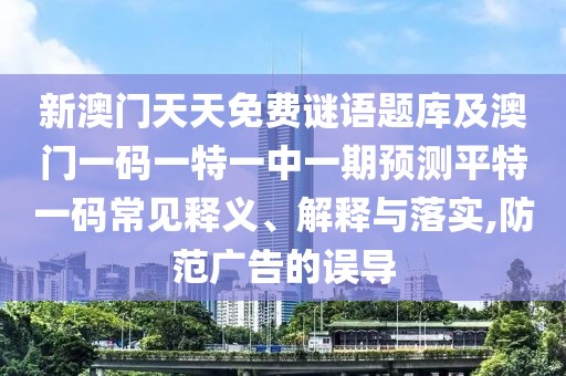 新澳門天天免費(fèi)謎語(yǔ)題庫(kù)及澳門一碼一特一中一期預(yù)測(cè)平特一碼常見(jiàn)釋義、解釋與落實(shí),防范廣告的誤導(dǎo)