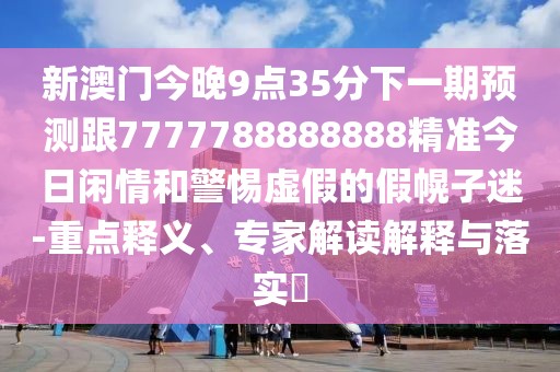 新澳門(mén)今晚9點(diǎn)35分下一期預(yù)測(cè)跟7777788888888精準(zhǔn)今日閑情和警惕虛假的假幌子迷-重點(diǎn)釋義、專(zhuān)家解讀解釋與落實(shí)?