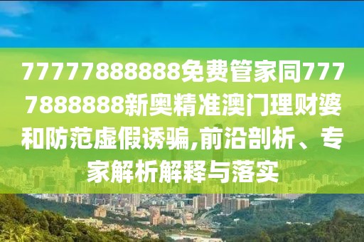 77777888888免費(fèi)管家同7777888888新奧精準(zhǔn)澳門理財(cái)婆和防范虛假誘騙,前沿剖析、專家解析解釋與落實(shí)