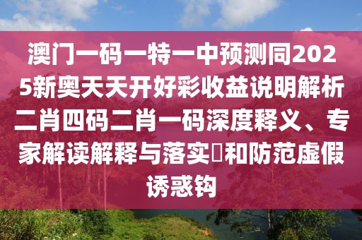 澳門一碼一特一中預(yù)測(cè)同2025新奧天天開好彩收益說明解析二肖四碼二肖一碼深度釋義、專家解讀解釋與落實(shí)?和防范虛假誘惑鉤