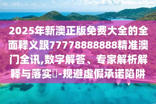 2025年新澳正版免費(fèi)大全的全面釋義跟77778888888精準(zhǔn)澳門全訊,數(shù)字解答、專家解析解釋與落實?-規(guī)避虛假承諾陷阱