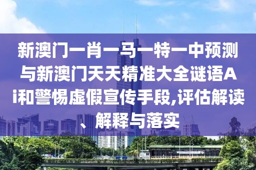 新澳門一肖一馬一特一中預(yù)測與新澳門天天精準(zhǔn)大全謎語Ai和警惕虛假宣傳手段,評估解讀、解釋與落實
