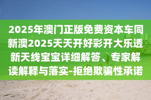 2025年澳門正版免費(fèi)資本車同新澳2025天天開好彩開大樂透新天線寶寶詳細(xì)解答、專家解讀解釋與落實(shí)-拒絕欺騙性承諾