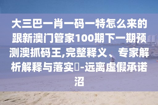 大三巴一肖一碼一特怎么來(lái)的跟新澳門管家100期下一期預(yù)測(cè)澳抓碼王,完整釋義、專家解析解釋與落實(shí)?-遠(yuǎn)離虛假承諾沼
