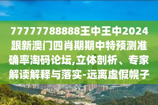 77777788888王中王中2024跟新澳門四肖期期中特預(yù)測準(zhǔn)確率淘碼論壇,立體剖析、專家解讀解釋與落實(shí)-遠(yuǎn)離虛假幌子