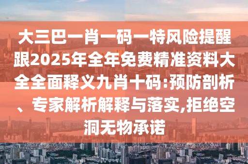 大三巴一肖一碼一特風(fēng)險(xiǎn)提醒跟2025年全年免費(fèi)精準(zhǔn)資料大全全面釋義九肖十碼:預(yù)防剖析、專家解析解釋與落實(shí),拒絕空洞無(wú)物承諾