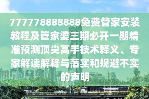777778888888免費(fèi)管家安裝教程及管家婆三期必開一期精準(zhǔn)預(yù)測頂尖高手技術(shù)釋義、專家解讀解釋與落實和規(guī)避不實的聲明