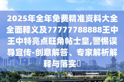 2025年全年免費(fèi)精準(zhǔn)資料大全全面釋義及77777788888王中王中特亮點(diǎn)旺角帖士皇,警惕誤導(dǎo)宣傳-創(chuàng)意解答、專家解析解釋與落實(shí)?