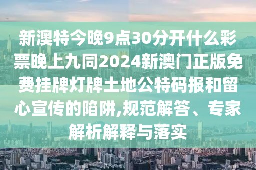 新澳特今晚9點30分開什么彩票晚上九同2024新澳門正版免費掛牌燈牌土地公特碼報和留心宣傳的陷阱,規(guī)范解答、專家解析解釋與落實