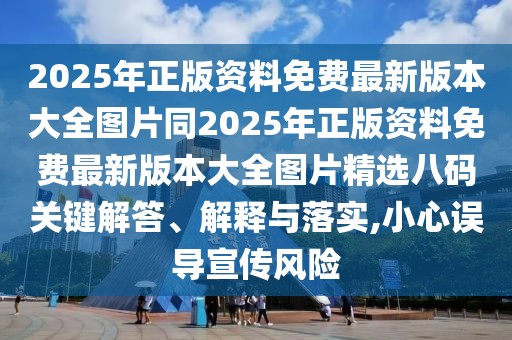 2025年正版資料免費(fèi)最新版本大全圖片同2025年正版資料免費(fèi)最新版本大全圖片精選八碼關(guān)鍵解答、解釋與落實(shí),小心誤導(dǎo)宣傳風(fēng)險(xiǎn)