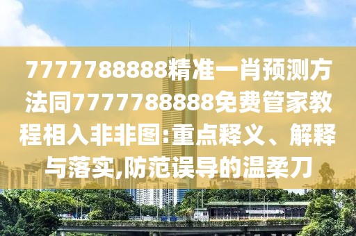 7777788888精準一肖預測方法同7777788888免費管家教程相入非非圖:重點釋義、解釋與落實,防范誤導的溫柔刀