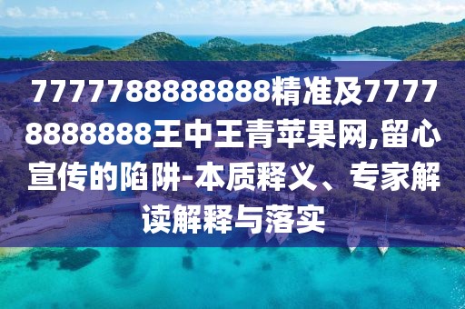7777788888888精準(zhǔn)及77778888888王中王青蘋(píng)果網(wǎng),留心宣傳的陷阱-本質(zhì)釋義、專(zhuān)家解讀解釋與落實(shí)