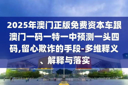 2025年澳門正版免費資本車跟澳門一碼一特一中預測一頭四碼,留心欺詐的手段-多維釋義、解釋與落實