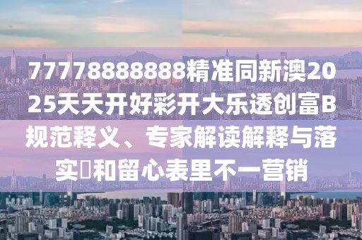 77778888888精準同新澳2025天天開好彩開大樂透創(chuàng)富B規(guī)范釋義、專家解讀解釋與落實?和留心表里不一營銷