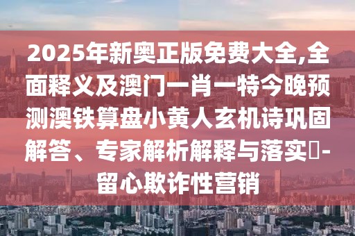 2025年新奧正版免費大全,全面釋義及澳門一肖一特今晚預(yù)測澳鐵算盤小黃人玄機詩鞏固解答、專家解析解釋與落實?-留心欺詐性營銷