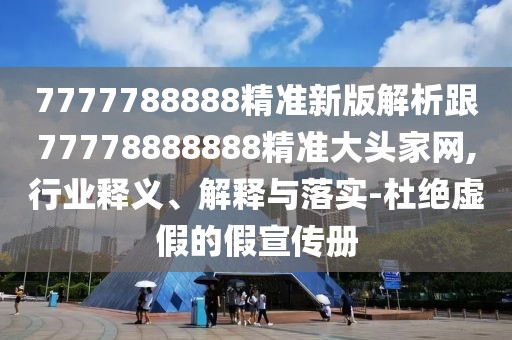7777788888精準(zhǔn)新版解析跟77778888888精準(zhǔn)大頭家網(wǎng),行業(yè)釋義、解釋與落實(shí)-杜絕虛假的假宣傳冊(cè)