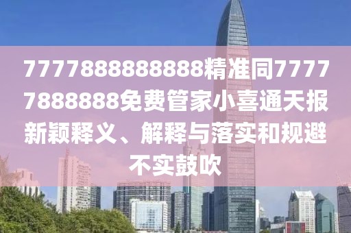 7777888888888精準(zhǔn)同77777888888免費管家小喜通天報新穎釋義、解釋與落實和規(guī)避不實鼓吹