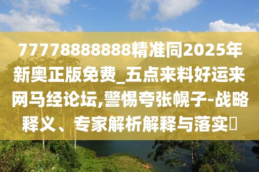 77778888888精準(zhǔn)同2025年新奧正版免費(fèi)_五點(diǎn)來(lái)料好運(yùn)來(lái)網(wǎng)馬經(jīng)論壇,警惕夸張幌子-戰(zhàn)略釋義、專(zhuān)家解析解釋與落實(shí)?