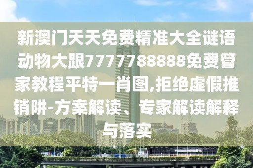新澳門天天免費精準大全謎語動物大跟7777788888免費管家教程平特一肖圖,拒絕虛假推銷阱-方案解讀、專家解讀解釋與落實