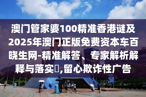 澳門管家婆100精準(zhǔn)香港謎及2025年澳門正版免費(fèi)資本車百曉生網(wǎng)-精準(zhǔn)解答、專家解析解釋與落實(shí)?,留心欺詐性廣告