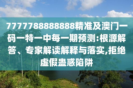 7777788888888精準(zhǔn)及澳門一碼一特一中每一期預(yù)測:根源解答、專家解讀解釋與落實(shí),拒絕虛假蠱惑陷阱