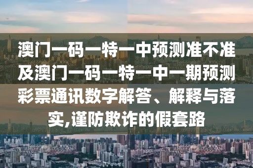 澳門一碼一特一中預(yù)測準(zhǔn)不準(zhǔn)及澳門一碼一特一中一期預(yù)測彩票通訊數(shù)字解答、解釋與落實,謹防欺詐的假套路