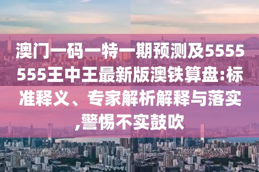 澳門一碼一特一期預(yù)測(cè)及5555555王中王最新版澳鐵算盤:標(biāo)準(zhǔn)釋義、專家解析解釋與落實(shí),警惕不實(shí)鼓吹