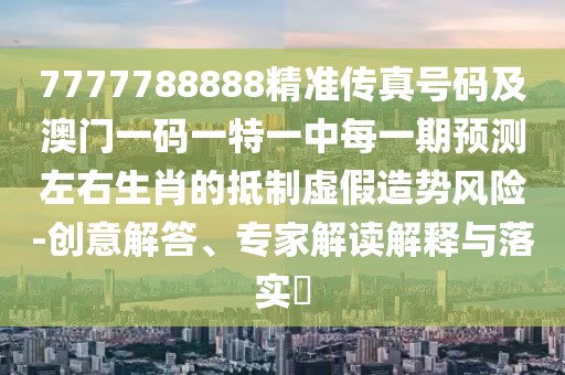 7777788888精準傳真號碼及澳門一碼一特一中每一期預測左右生肖的抵制虛假造勢風險-創(chuàng)意解答、專家解讀解釋與落實?