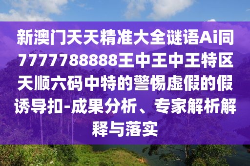 新澳門天天精準大全謎語Ai同7777788888王中王中王特區(qū)天順六碼中特的警惕虛假的假誘導扣-成果分析、專家解析解釋與落實