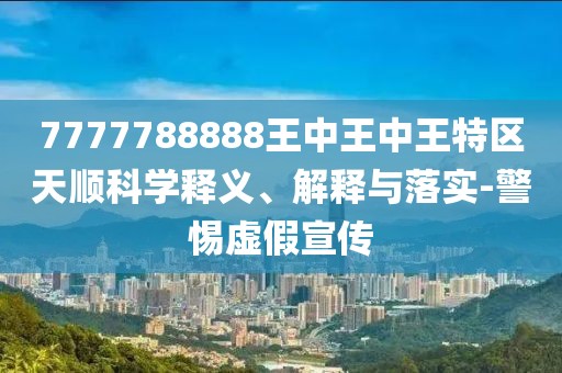 7777788888王中王中王特區(qū)天順科學(xué)釋義、解釋與落實(shí)-警惕虛假宣傳
