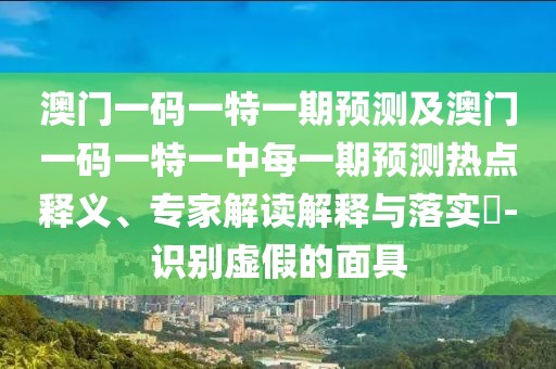 澳門一碼一特一期預(yù)測(cè)及澳門一碼一特一中每一期預(yù)測(cè)熱點(diǎn)釋義、專家解讀解釋與落實(shí)?-識(shí)別虛假的面具